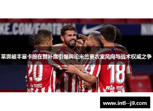 莱奥被丰塞卡按在替补席引爆舆论米兰更衣室风向与战术权威之争
